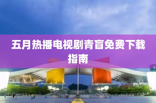 五月熱播電視劇青盲免費下載指南