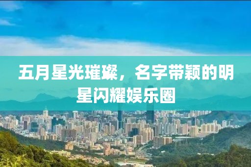 五月星光璀璨，名字帶穎的明星閃耀娛樂圈