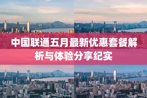 中國(guó)聯(lián)通五月最新優(yōu)惠套餐解析與體驗(yàn)分享紀(jì)實(shí)