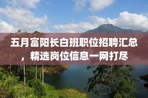 五月富陽長白班職位招聘匯總，精選崗位信息一網打盡