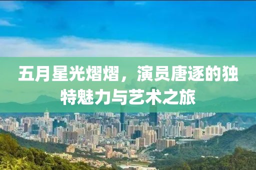 五月星光熠熠，演員唐逐的獨特魅力與藝術(shù)之旅