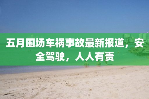 五月圍場車禍事故最新報道，安全駕駛，人人有責