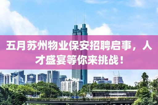 五月蘇州物業保安招聘啟事，人才盛宴等你來挑戰！