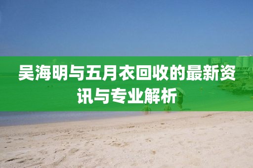 吳海明與五月衣回收的最新資訊與專業解析