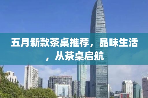 五月新款茶桌推薦，品味生活，從茶桌啟航