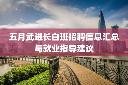 五月武進長白班招聘信息匯總與就業(yè)指導建議