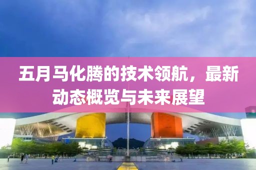 五月馬化騰的技術領航，最新動態概覽與未來展望