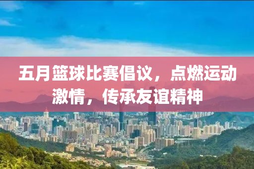 五月籃球比賽倡議，點燃運動激情，傳承友誼精神
