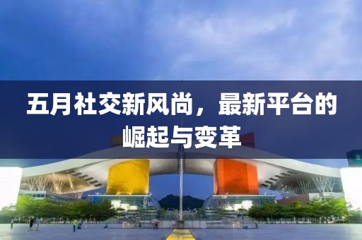 五月社交新風(fēng)尚，最新平臺的崛起與變革
