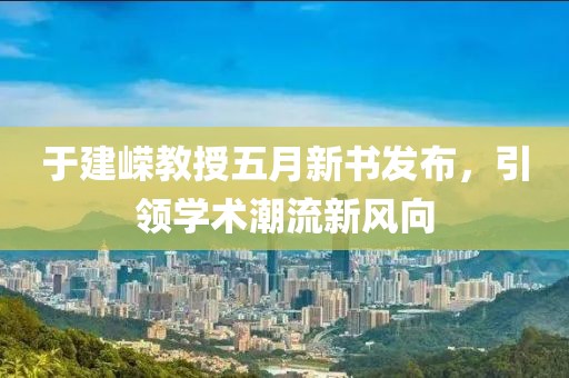 于建嶸教授五月新書發(fā)布，引領(lǐng)學(xué)術(shù)潮流新風(fēng)向