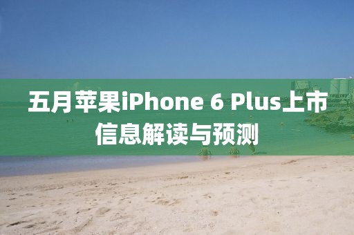 五月蘋果iPhone 6 Plus上市信息解讀與預(yù)測