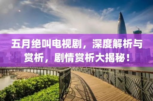 五月絕叫電視劇，深度解析與賞析，劇情賞析大揭秘！