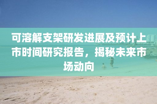 可溶解支架研發(fā)進展及預(yù)計上市時間研究報告，揭秘未來市場動向