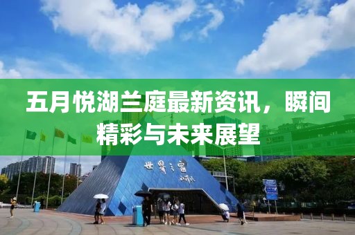 五月悅湖蘭庭最新資訊，瞬間精彩與未來展望