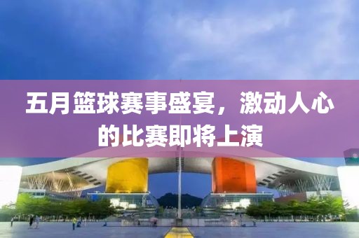 五月籃球賽事盛宴，激動人心的比賽即將上演