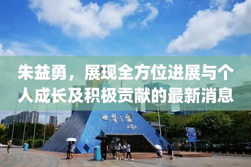 朱益勇，展現全方位進展與個人成長及積極貢獻的最新消息