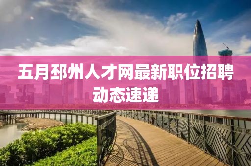 五月邳州人才網最新職位招聘動態(tài)速遞