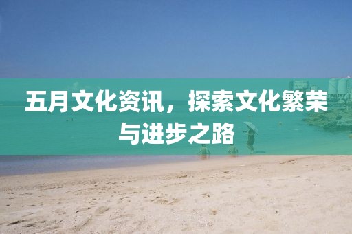 五月文化資訊，探索文化繁榮與進步之路