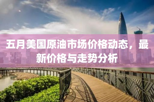 五月美國原油市場價格動態，最新價格與走勢分析