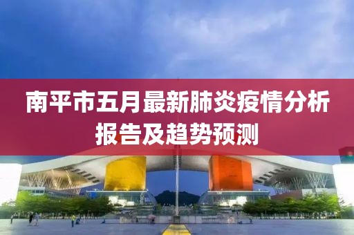 南平市五月最新肺炎疫情分析報告及趨勢預測