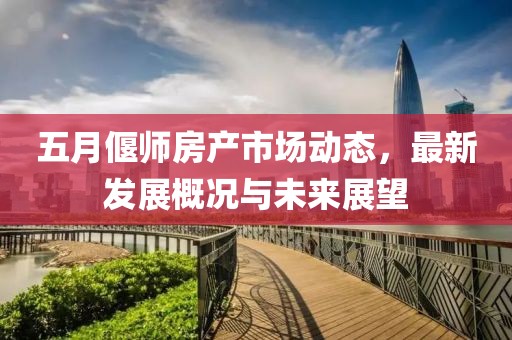 五月偃師房產市場動態，最新發展概況與未來展望