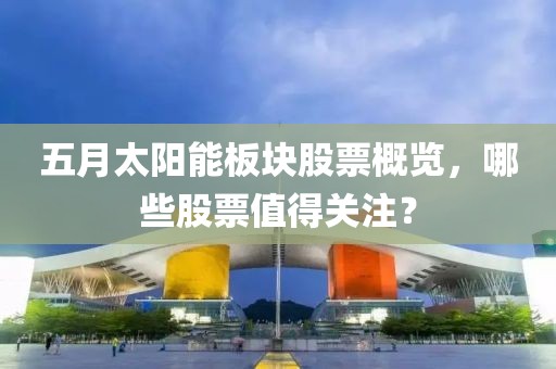 五月太陽能板塊股票概覽，哪些股票值得關注？