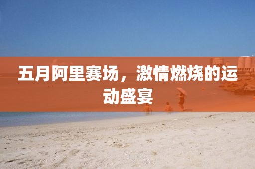 五月阿里賽場，激情燃燒的運動盛宴
