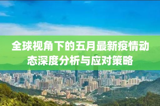 全球視角下的五月最新疫情動態深度分析與應對策略