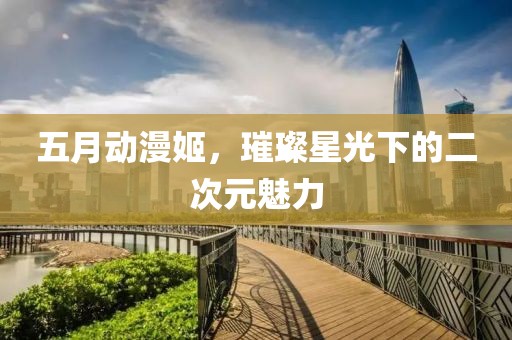 五月動漫姬，璀璨星光下的二次元魅力
