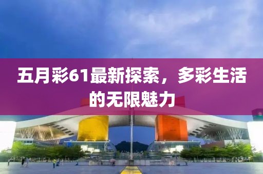 五月彩61最新探索，多彩生活的無限魅力