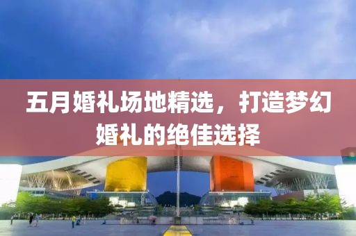 五月婚禮場地精選，打造夢幻婚禮的絕佳選擇