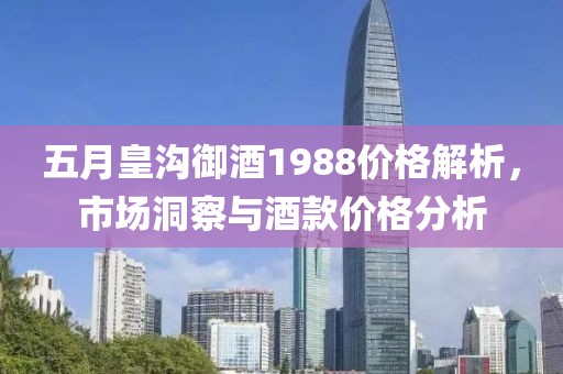 五月皇溝御酒1988價格解析，市場洞察與酒款價格分析
