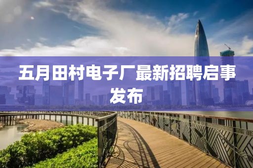 五月田村電子廠最新招聘啟事發(fā)布
