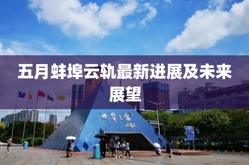 五月蚌埠云軌最新進展及未來展望
