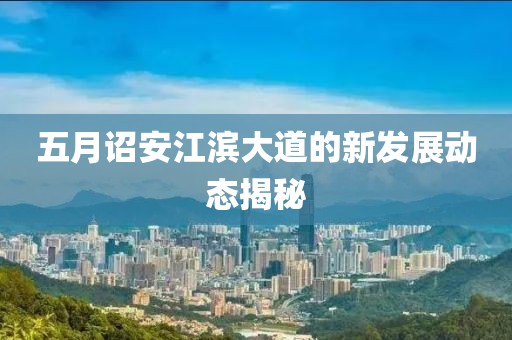 五月詔安江濱大道的新發(fā)展動態(tài)揭秘