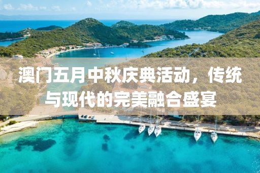 澳門五月中秋慶典活動，傳統與現代的完美融合盛宴