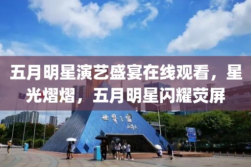 五月明星演藝盛宴在線觀看，星光熠熠，五月明星閃耀熒屏