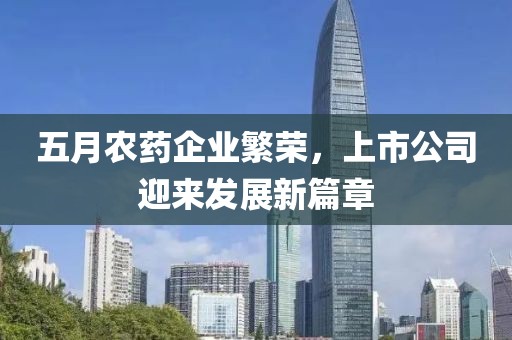 五月農藥企業繁榮，上市公司迎來發展新篇章