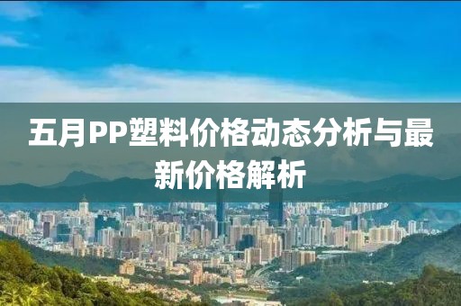 五月PP塑料價(jià)格動(dòng)態(tài)分析與最新價(jià)格解析