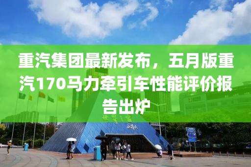 重汽集團最新發布，五月版重汽170馬力牽引車性能評價報告出爐
