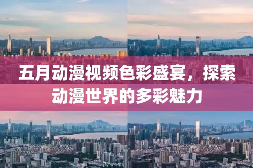 五月動漫視頻色彩盛宴，探索動漫世界的多彩魅力