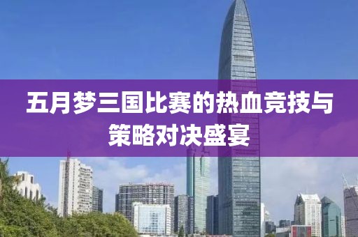 五月夢三國比賽的熱血競技與策略對決盛宴