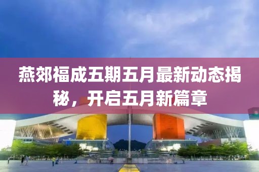 燕郊福成五期五月最新動態揭秘，開啟五月新篇章