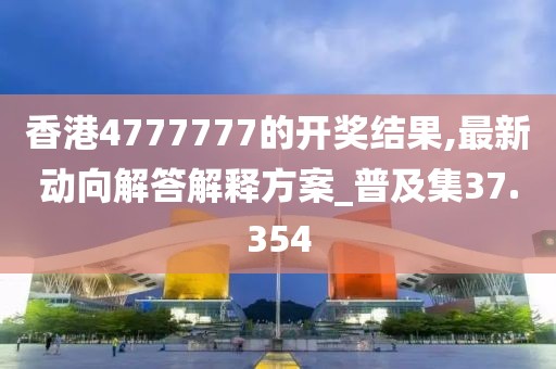 香港4777777的開獎結果,最新動向解答解釋方案_普及集37.354