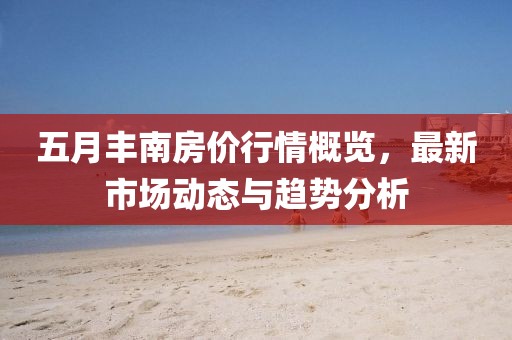 五月豐南房價行情概覽，最新市場動態與趨勢分析