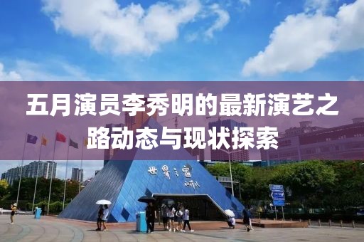 五月演員李秀明的最新演藝之路動態與現狀探索