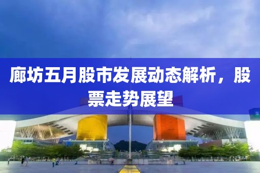 廊坊五月股市發(fā)展動態(tài)解析，股票走勢展望