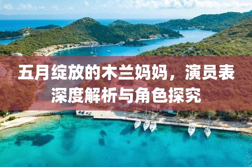 五月綻放的木蘭媽媽，演員表深度解析與角色探究