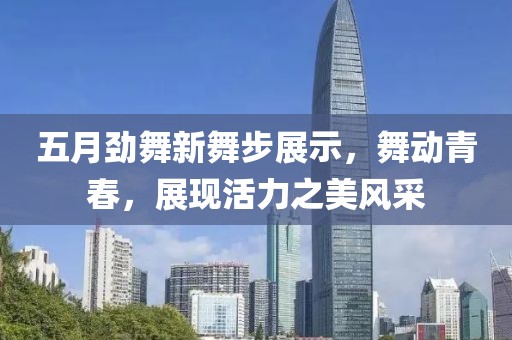 五月勁舞新舞步展示，舞動青春，展現(xiàn)活力之美風(fēng)采