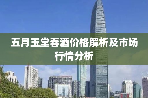 五月玉堂春酒價(jià)格解析及市場(chǎng)行情分析
